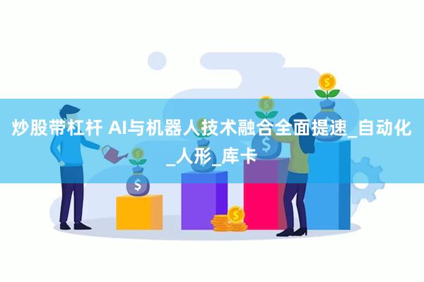 炒股带杠杆 AI与机器人技术融合全面提速_自动化_人形_库卡