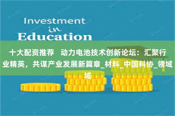 十大配资推荐   动力电池技术创新论坛：汇聚行业精英，共谋产业发展新篇章_材料_中国科协_领域