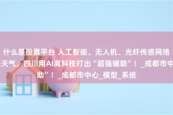 什么是股票平台 人工智能、无人机、光纤传感网络……应对极端天气，四川用AI高科技打出“超强辅助”！_成都市中心_模型_系统