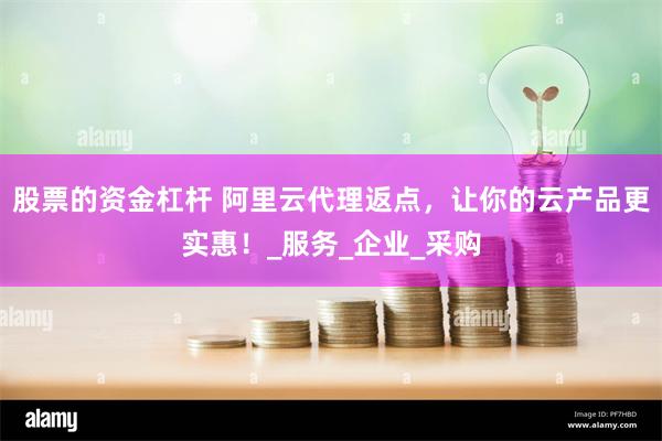 股票的资金杠杆 阿里云代理返点，让你的云产品更实惠！_服务_企业_采购