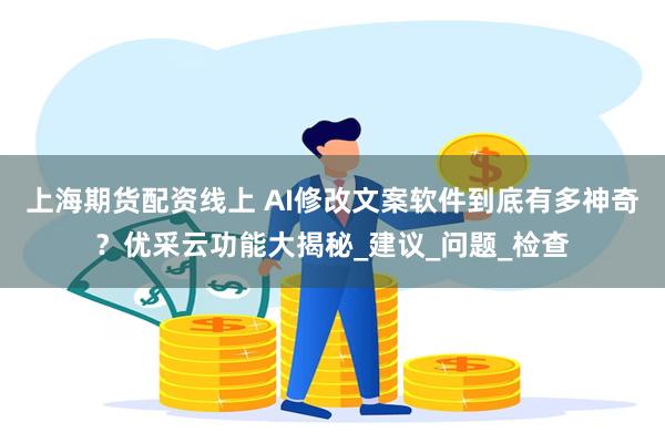上海期货配资线上 AI修改文案软件到底有多神奇？优采云功能大揭秘_建议_问题_检查