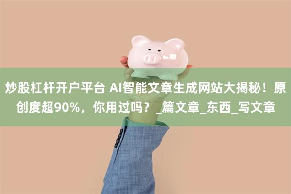 炒股杠杆开户平台 AI智能文章生成网站大揭秘！原创度超90%，你用过吗？_篇文章_东西_写文章