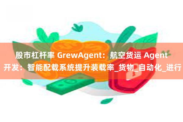 股市杠杆率 GrewAgent：航空货运 Agent 开发：智能配载系统提升装载率_货物_自动化_进行