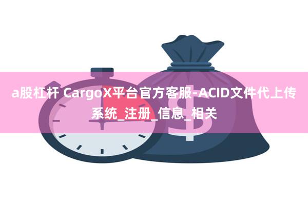 a股杠杆 CargoX平台官方客服-ACID文件代上传系统_注册_信息_相关