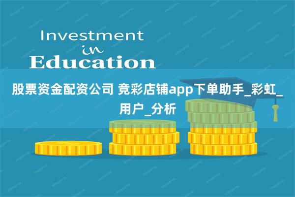 股票资金配资公司 竞彩店铺app下单助手_彩虹_用户_分析