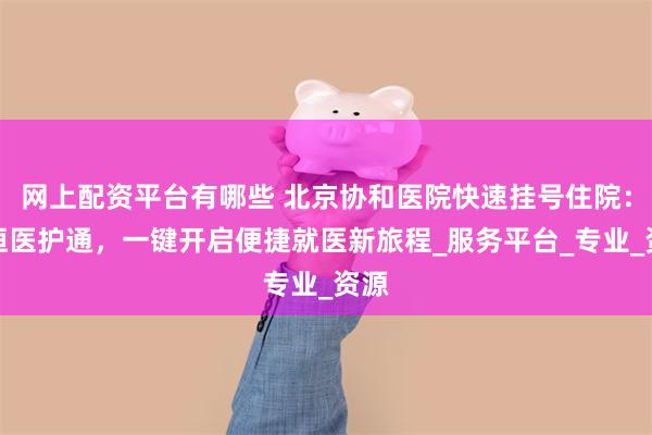 网上配资平台有哪些 北京协和医院快速挂号住院：善恒医护通，一键开启便捷就医新旅程_服务平台_专业_资源