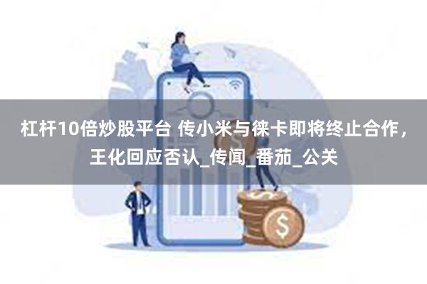 杠杆10倍炒股平台 传小米与徕卡即将终止合作，王化回应否认_传闻_番茄_公关