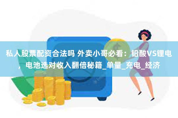 私人股票配资合法吗 外卖小哥必看：铅酸VS锂电，电池选对收入翻倍秘籍_单量_充电_经济
