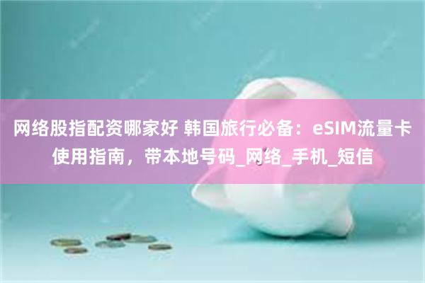 网络股指配资哪家好 韩国旅行必备：eSIM流量卡使用指南，带本地号码_网络_手机_短信