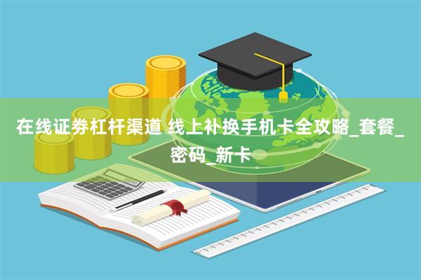 在线证劵杠杆渠道 线上补换手机卡全攻略_套餐_密码_新卡