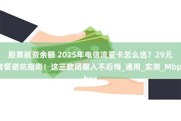 股票融资余额 2025年电信流量卡怎么选？29元套餐避坑指南！这三款闭眼入不后悔_通用_实测_Mbps