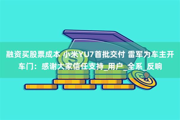 融资买股票成本 小米YU7首批交付 雷军为车主开车门：感谢大家信任支持_用户_全系_反响