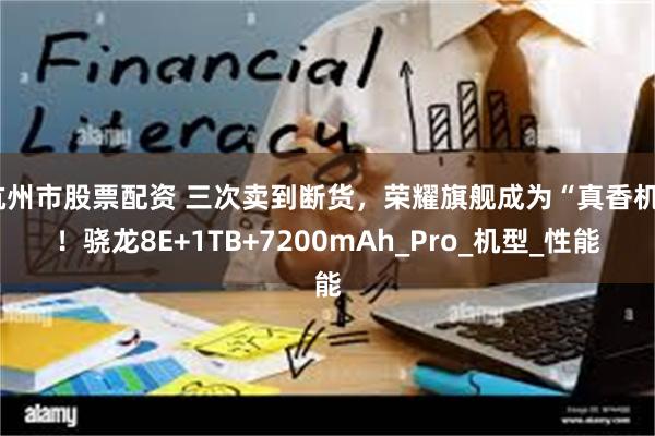 杭州市股票配资 三次卖到断货，荣耀旗舰成为“真香机”！骁龙8E+1TB+7200mAh_Pro_机型_性能