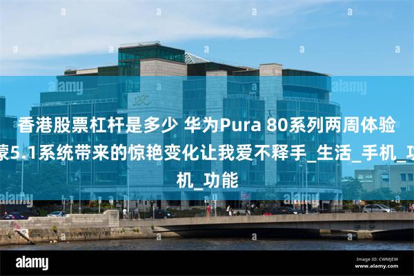 香港股票杠杆是多少 华为Pura 80系列两周体验鸿蒙5.1系统带来的惊艳变化让我爱不释手_生活_手机_功能