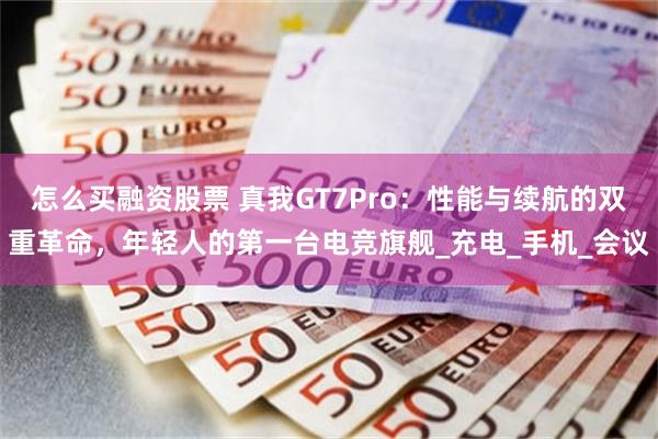 怎么买融资股票 真我GT7Pro：性能与续航的双重革命，年轻人的第一台电竞旗舰_充电_手机_会议