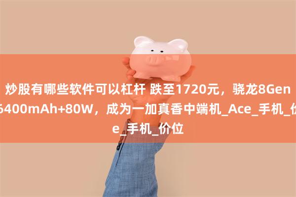炒股有哪些软件可以杠杆 跌至1720元，骁龙8Gen3+6400mAh+80W，成为一加真香中端机_Ace_手机_价位
