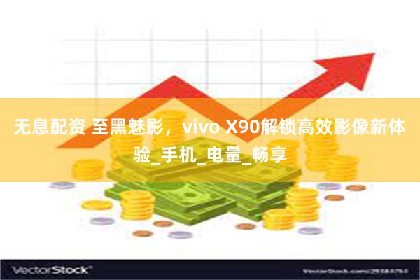 无息配资 至黑魅影，vivo X90解锁高效影像新体验_手机_电量_畅享