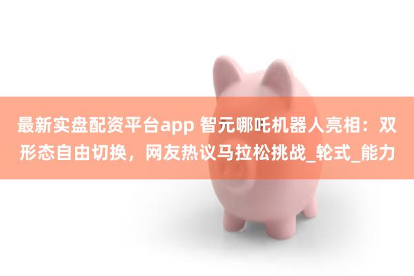 最新实盘配资平台app 智元哪吒机器人亮相：双形态自由切换，网友热议马拉松挑战_轮式_能力