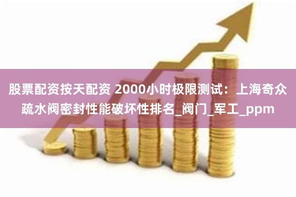 股票配资按天配资 2000小时极限测试：上海奇众疏水阀密封性能破坏性排名_阀门_军工_ppm