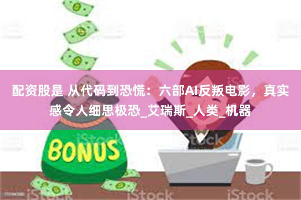 配资股是 从代码到恐慌：六部AI反叛电影，真实感令人细思极恐_艾瑞斯_人类_机器