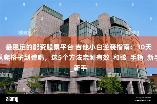 最稳定的配资股票平台 吉他小白逆袭指南：30天从爬格子到弹唱，这5个方法亲测有效_和弦_手指_新手