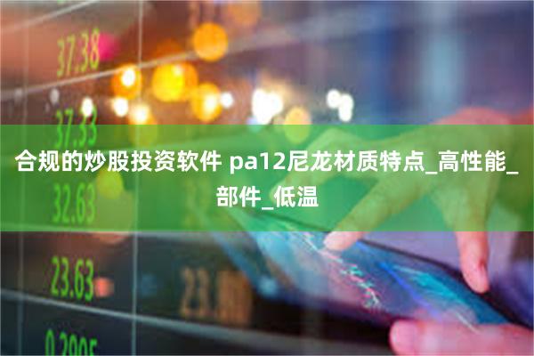 合规的炒股投资软件 pa12尼龙材质特点_高性能_部件_低温