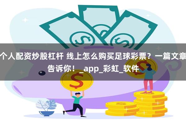 个人配资炒股杠杆 线上怎么购买足球彩票？一篇文章告诉你！_app_彩虹_软件