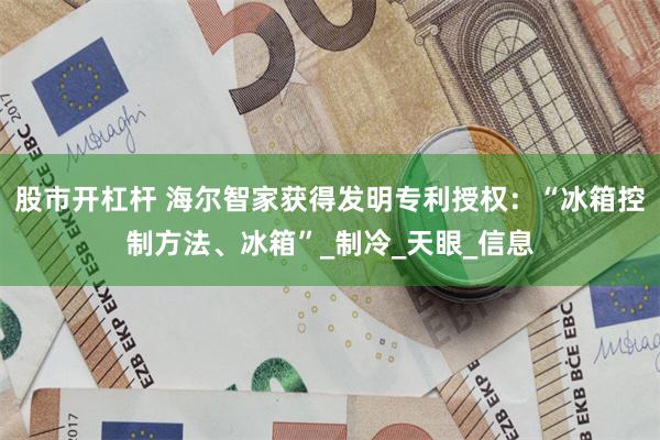 股市开杠杆 海尔智家获得发明专利授权：“冰箱控制方法、冰箱”_制冷_天眼_信息
