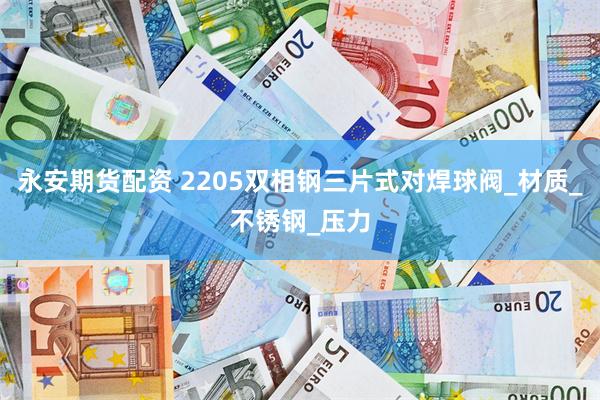 永安期货配资 2205双相钢三片式对焊球阀_材质_不锈钢_压力