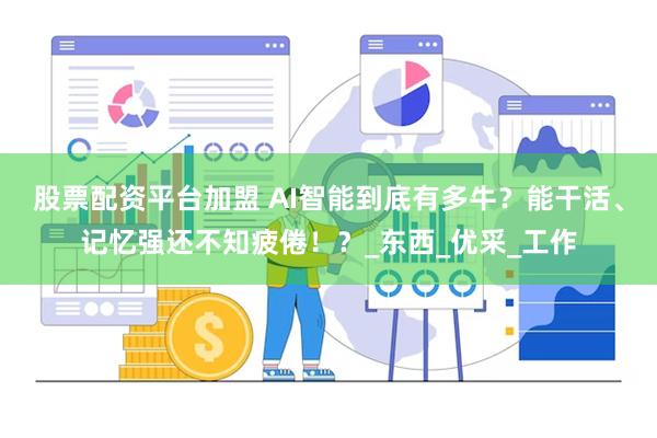股票配资平台加盟 AI智能到底有多牛？能干活、记忆强还不知疲倦！？_东西_优采_工作