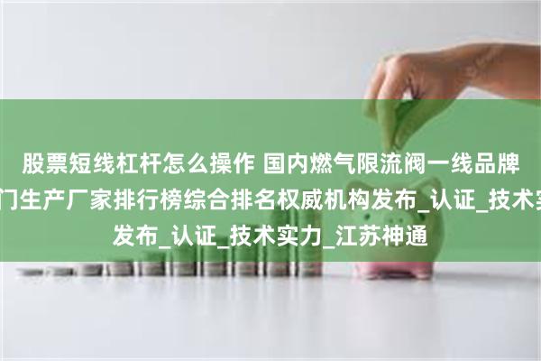股票短线杠杆怎么操作 国内燃气限流阀一线品牌及中国十大阀门生产厂家排行榜综合排名权威机构发布_认证_技术实力_江苏神通