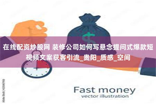 在线配资炒股网 装修公司如何写悬念提问式爆款短视频文案获客引流_贵阳_质感_空间