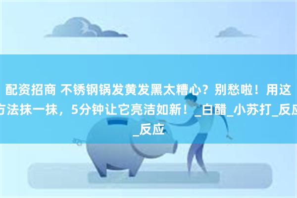 配资招商 不锈钢锅发黄发黑太糟心？别愁啦！用这方法抹一抹，5分钟让它亮洁如新！_白醋_小苏打_反应