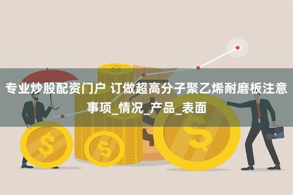 专业炒股配资门户 订做超高分子聚乙烯耐磨板注意事项_情况_产品_表面