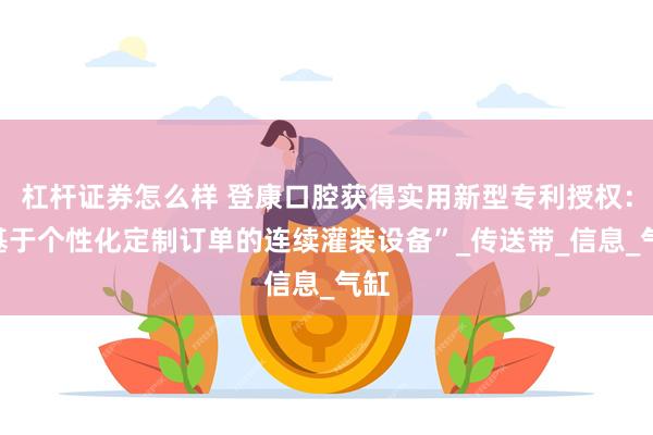 杠杆证券怎么样 登康口腔获得实用新型专利授权：“基于个性化定制订单的连续灌装设备”_传送带_信息_气缸