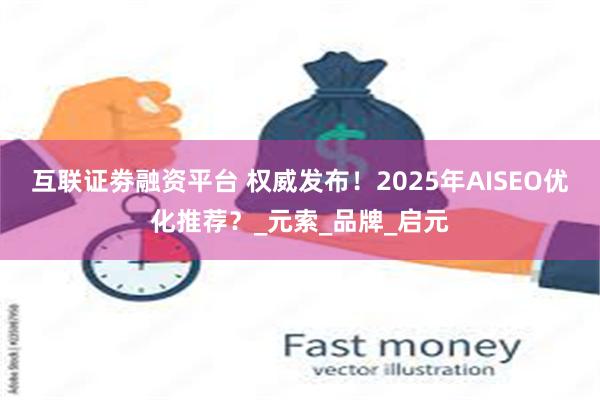 互联证劵融资平台 权威发布！2025年AISEO优化推荐？_元索_品牌_启元