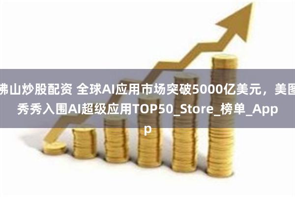 佛山炒股配资 全球AI应用市场突破5000亿美元，美图秀秀入围AI超级应用TOP50_Store_榜单_App