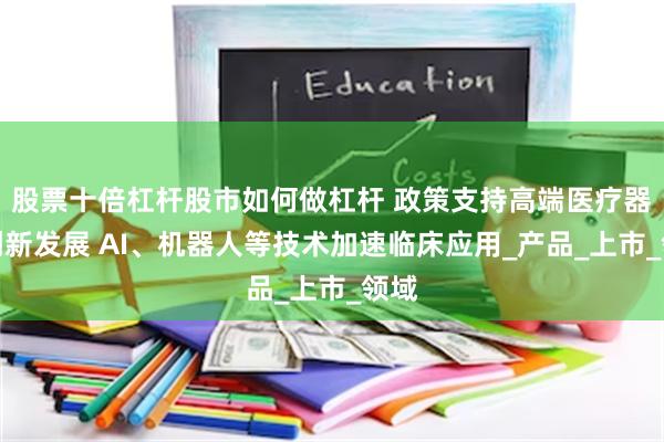 股票十倍杠杆股市如何做杠杆 政策支持高端医疗器械创新发展 AI、机器人等技术加速临床应用_产品_上市_领域