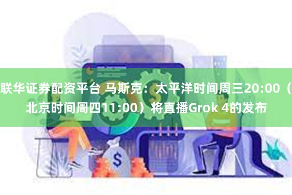 联华证券配资平台 马斯克：太平洋时间周三20:00（北京时间周四11:00）将直播Grok 4的发布