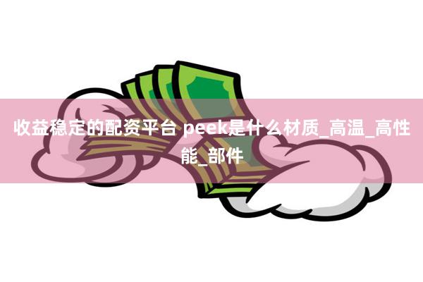 收益稳定的配资平台 peek是什么材质_高温_高性能_部件