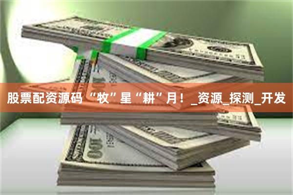 股票配资源码 “牧”星“耕”月！_资源_探测_开发