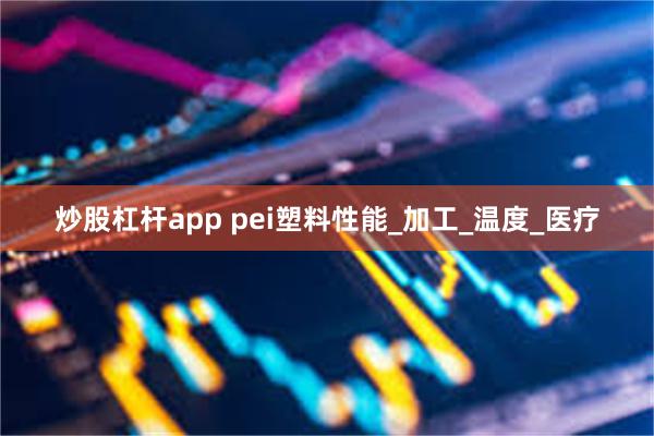 炒股杠杆app pei塑料性能_加工_温度_医疗
