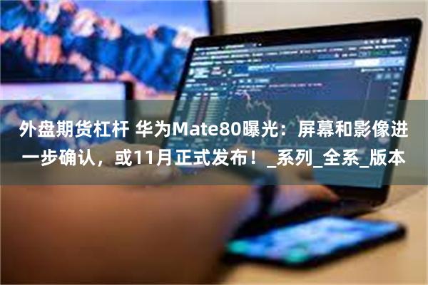 外盘期货杠杆 华为Mate80曝光：屏幕和影像进一步确认，或11月正式发布！_系列_全系_版本