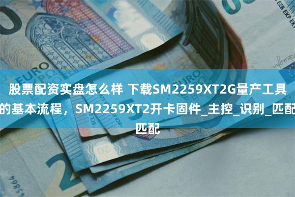 股票配资实盘怎么样 下载SM2259XT2G量产工具的基本流程，SM2259XT2开卡固件_主控_识别_匹配