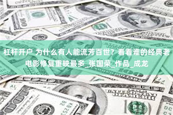 杠杆开户 为什么有人能流芳百世？看看谁的经典老电影修复重映最多_张国荣_作品_成龙
