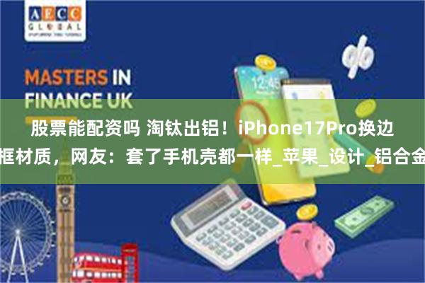 股票能配资吗 淘钛出铝！iPhone17Pro换边框材质，网友：套了手机壳都一样_苹果_设计_铝合金