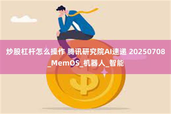 炒股杠杆怎么操作 腾讯研究院AI速递 20250708_MemOS_机器人_智能