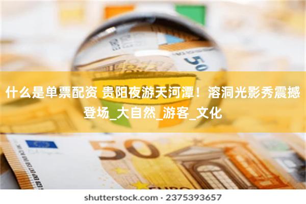 什么是单票配资 贵阳夜游天河潭！溶洞光影秀震撼登场_大自然_游客_文化