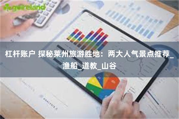 杠杆账户 探秘莱州旅游胜地：两大人气景点推荐_渔船_道教_山谷