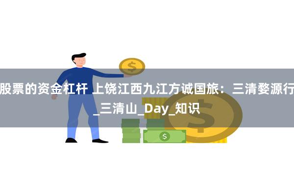 股票的资金杠杆 上饶江西九江方诚国旅：三清婺源行_三清山_Day_知识